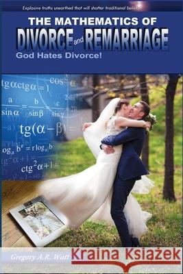 The Mathematics of Divorce and Remarriage: God Hates Divorce! Gregory A. R. Watt 9780578896922 Marvelous Love Ministries