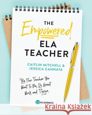 The Empowered ELA Teacher: Be the Teacher You Want to Be, Do Great Work, and Thrive Jessica Cannata Caitlin Mitchell 9780578898209 Eb Academics