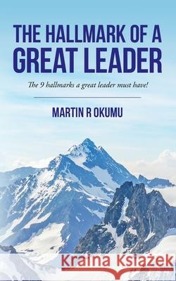The Hallmark of a Great Leader: The 9 hallmarks a great leader must have! Martin Raymond Okumu 9780578898766