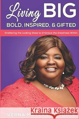 Living BIG: Bold, Inspired & Gifted: Shattering the Looking Glass to Embrace the Greatness Within Verna Mayers-Fakunle 9780578899886