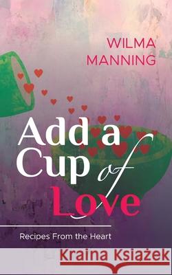 Add A Cup Of Love: Recipes From the Heart Wilma Manning 9780578899909