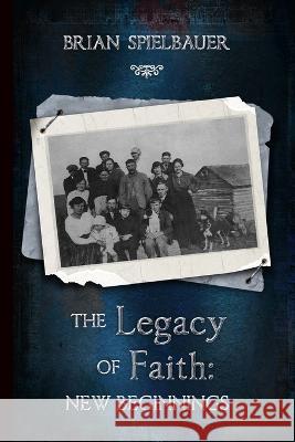 The Legacy of Faith: New Beginnings Brian Spielbauer 9780578900216 Concordis Publishing