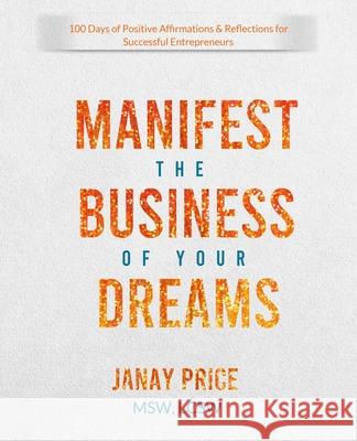 Manifest the Business of Your Dreams: 100 Days of Positive Affirmations & Reflections for Successful Entrepreneurs Janay Price 9780578901480 Janay Price
