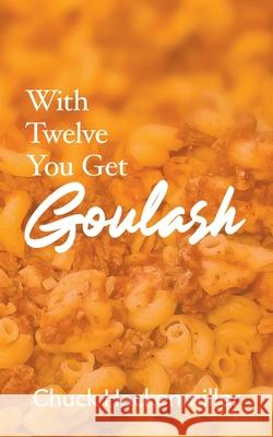 With Twelve You Get Goulash Chuck Hackenmiller 9780578902555