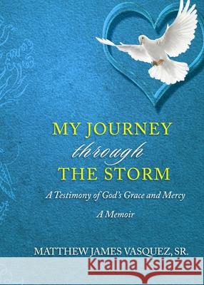 My Journey Through The Storm: A Testimony of God's Grace and A Mercy A Memoir Matthew James Vasquez 9780578903194