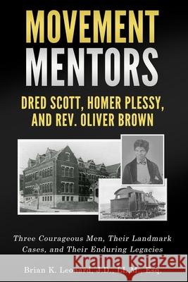 Movement Mentors, Dred Scott, Homer Plessy and Rev. Oliver Brown: Three Courageous Men, Their Landmark Cases, and Their Enduring Legacies Brian K. Leonard 9780578905617