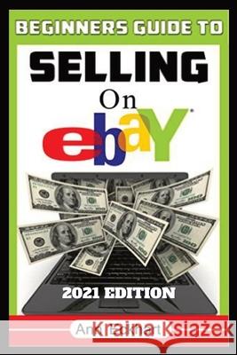 Beginner's Guide To Selling On Ebay 2021 Edition: Step-By-Step Instructions for How To Source, List & Ship Online for Maximum Profits Ann Eckhart 9780578905716 Ann Eckhart