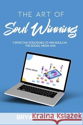 The Art of Soul Winning: 7 Effective Strategies to Win Souls in the Social Media Age Bryan C. Jones 9780578909035