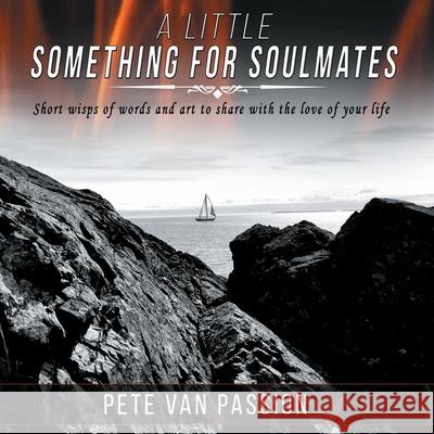 A Little Something for Soulmates...V.1: Short wisps of words and art to share with the love of your life Pete Van Passion 9780578909707
