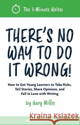 There's No Way to Do It Wrong!: How to Get Young Learners to Take Risks, Tell Stories, Share Opinions, and Fall in Love with Writing Gary Miller 9780578910437