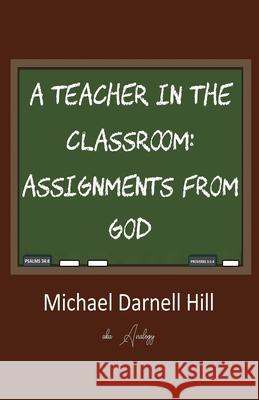 A Teacher in the Classroom: Assignments From God Michael Darnell Hill 9780578911441