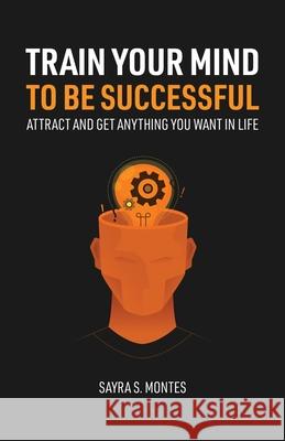 Train Your Mind To Be Successful Sayra Montes 9780578912226