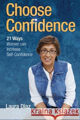 Choose Confidence: 21 Ways Women Can Increase Self-Confidence Laura Diaz 9780578914268