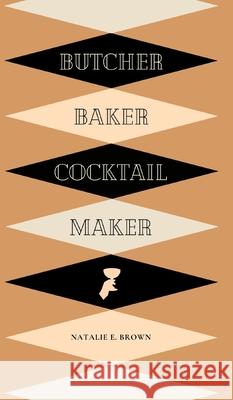 Butcher, Baker, Cocktail Maker: A Guide To Making and Shaking: A Guide to Making and Shaking Natalie E. Brown 9780578918402