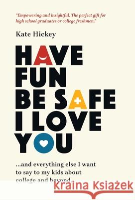Have Fun Be Safe I Love You: And Everything Else I Want to Tell My Kids About College and Beyond Kate Hickey 9780578918518 Sinmiedo Publishing