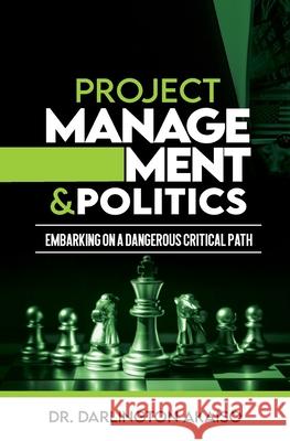 Project Management and Politics: Embarking on a Dangerous Critical Path Darlington Akaiso 9780578920726 Soyounique Press