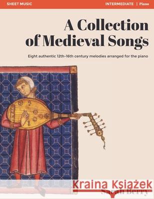 A Collection of Medieval Songs: Eight authentic 12th-16th century melodies arranged for the piano Sarah Berry 9780578923321 Sarah Berry