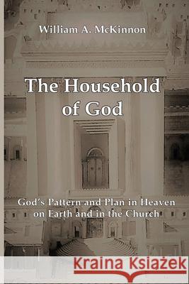 The Household of God: God's Pattern and Plan in Heaven, on Earth, and in the Church William A. McKinnon Joe Kerr 9780578924960 Watchmen Writers Collective