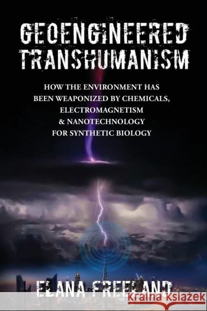 Geoengineered Transhumanism: How the Environment Has Been Weaponized by Chemicals, Electromagnetics, & Nanotechnology for Synthetic Biology Elana Freeland 9780578927053 Elana Freeland