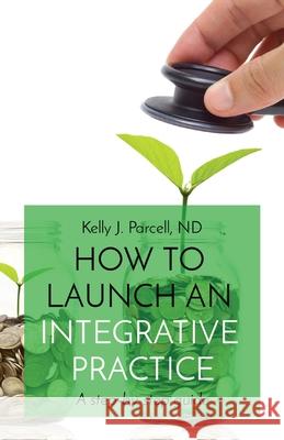 How to Launch an Integrative Practice: A step-by-step guide Kelly Parcell 9780578927619 Naturepub