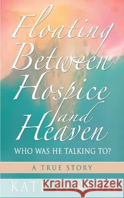 Floating Between Hospice and Heaven: Who Was He Talking To? Kate Benson   9780578927879 Kate Ann Benson