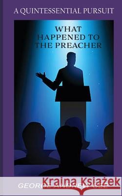 What Happened To The Preacher: A Quintessential Pursuit George Andrew Gee, Beverly E Barracks 9780578928906