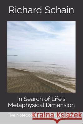 In Search of Life's Metaphysical Dimension: Five Notebooks of a Spiritual Seeker Richard Schain 9780578929378