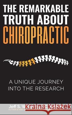 The Remarkable Truth About Chiropractic: A Unique Journey Into The Research Jeff S. Williams 9780578932453