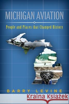 Michigan Aviation: People and Places that Changed History Barry Levine 9780578937588