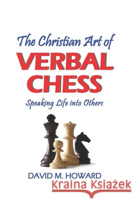 The Christian Art of Verbal Chess: Speaking Life into Others David M Howard 9780578940090