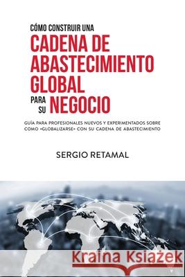Cómo Construir Una Cadena de Abastecimiento Global Para Su Negocio Retamal, Sergio 9780578941691 Retamal Books