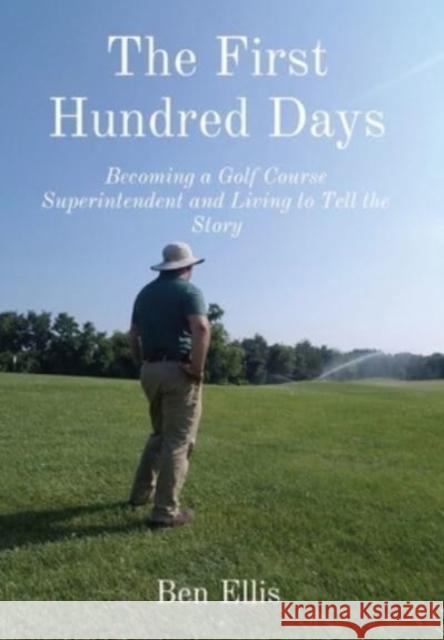 The First Hundred Days: Becoming a Golf Course Superintendent and Living to Tell the Story Ben Ellis 9780578943183