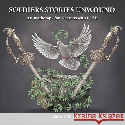 Soldiers Stories Unwound: Aromatherapy for Veterans with PTSD Elaine Bowlby 9780578949789 Souls' Way Wellness