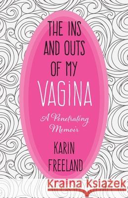 The Ins and Outs of My Vagina: A Penetrating Memoir Karin Freeland 9780578949987 Gmk Writing and Editing, Inc.