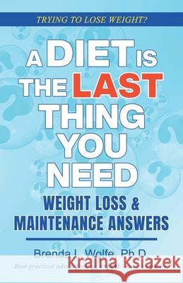 A Diet is the Last Thing You Need: Weight Loss & Maintenance Answers Brenda L Wolfe, PH D 9780578950174 Brenda L Wolfe