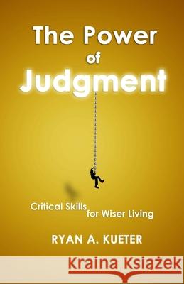 The Power of Judgment: Critical Skills for Wiser Living Ryan A Kueter 9780578950587 Peopleskills Lab Publications