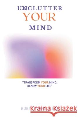 Unclutter Your Mind: Transform Your Mind, Renew Your Life Ruby Evan 9780578952789 Ruby Evans Leak Enterprises LLC