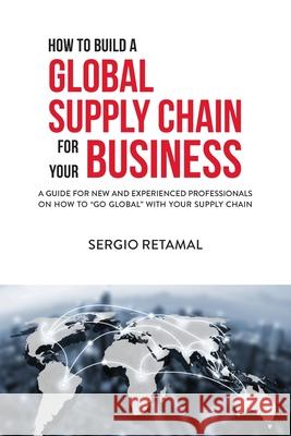 How to Build a Global Supply Chain For Your Business Sergio Retamal 9780578953434 Retamal Books