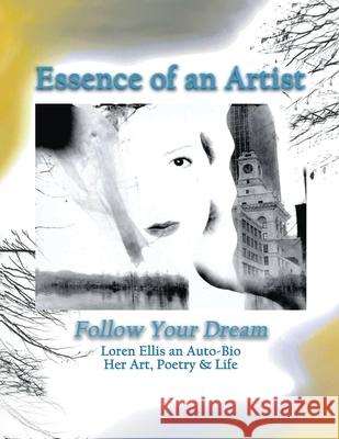 Essence of an Artist: Follow Your Dream: Loren Ellis an Auto-Bio Her Art, Poetry & Life. Loren Ellis 9780578953977