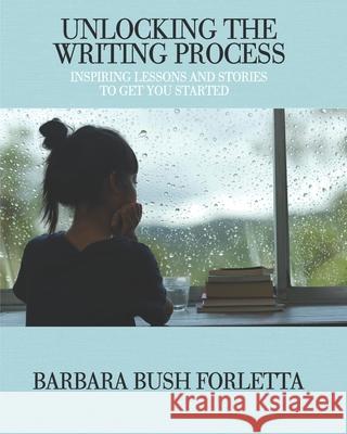 Unlocking the Writing Process: Inspiring Lessons and Stories to Get You Started Barbara Bush Forletta 9780578954387