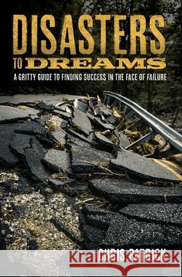 Disasters To Dreams: A Gritty Guide to Finding Success In The Face Of Failure Chris Patrick 9780578954547 Wild Monkey Publishing