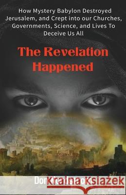 The Revelation Happened: How Mystery Babylon Destroyed Jerusalem, and Crept into our Churches, Governments, Science, and Lives To Deceive Us Al Don Nordstrom 9780578955339