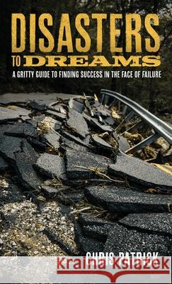 Disasters To Dreams: A Gritty Guide to Finding Success In The Face Of Failure Chris Patrick 9780578956350 Wild Monkey Publishing