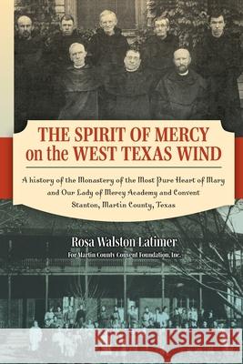 The Spirit of Mercy on the West Texas Wind: A History of the Monastery of the Most Pure Heart of Mary and Our Lady of Mercy Academy and Convent Stanto Rosa Latimer Inc Marti 9780578961347 Martin County Convent Foundation Inc