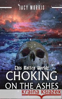 This Rotten World: Choking on the Ashes Jacy Morris 9780578961408 Jacy Morris