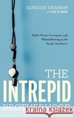 The Intrepid Brotherhood: Public Power, Corruption, and Whistleblowing in the Pacific Northwest Gordon Graham John Desimone 9780578961439