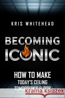 Becoming Iconic: How to Make Today's Ceiling Tomorrow's Floor Kris Whitehead 9780578962603 Bookmark Publishing House