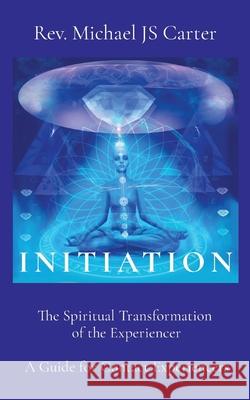 Initiation: The Spiritual Transformation of the Experiencer A Guide for Contact Experiencers Michael Js Carter 9780578963310