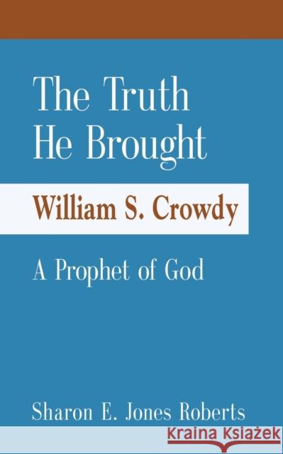 The Truth He Brought William S. Crowdy A Prophet of God Sharon E Jones Roberts 9780578964300