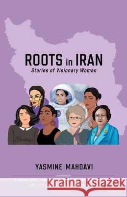 Roots in Iran: Stories of Visionary Women Yasmine Mahdavi 9780578965000 Yasmine Mahdavi